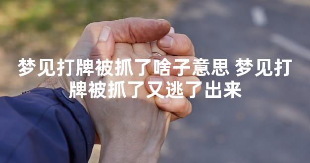 梦见打牌被抓了啥子意思 梦见打牌被抓了又逃了出来